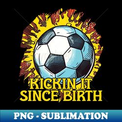 Kickin  It Since Birth - PNG Transparent Digital Download File for Sublimation - Spice Up Your Sublimation Projects
