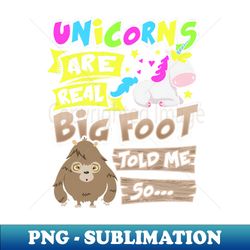 Unicorns Are Real Big Foot Told Me So - PNG Transparent Sublimation Design - Enhance Your Apparel with Stunning Detail
