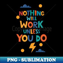Nothing will work unless you do - Exclusive PNG Sublimation Download - Spice Up Your Sublimation Projects