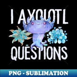 I Axolotl Questions - Cute Axolotl funny I Axolotl Questions - Decorative Sublimation PNG File - Instantly Transform Your Sublimation Projects