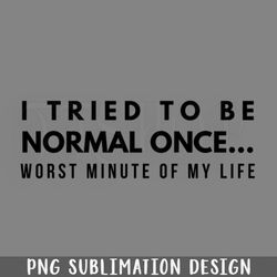 I Tried To Be ormal Once Worst Minute Of My Life Funny Sayings PNG Download