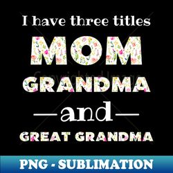 I Have 3 Titles Mom Grandma And Great Grandma - Instant PNG Sublimation Download - Transform Your Sublimation Creations
