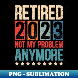 Retired 2023 Not My Problem Anymore Vintage Quote Retirement - Artistic Sublimation Digital File - Capture Imagination with Every Detail