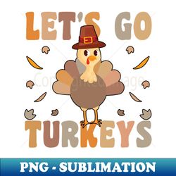 lets Go Turkeys Thanksgiving Turkey Thanksgiving 2023 Gift - Special Edition Sublimation PNG File - Perfect for Creative Projects