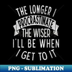 The longer I procrastinate the wiser Ill when I get to it - Instant Sublimation Digital Download - Create with Confidence
