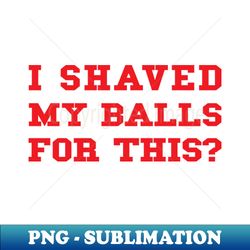 I Shaved My Balls For This - Elegant Sublimation PNG Download - Perfect for Sublimation Art