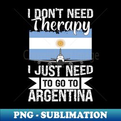 I Dont Need Therapy I Just Need to Go to argentina - Premium Sublimation Digital Download - Boost Your Success with this Inspirational PNG Download