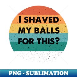 i shaved my balls for this - Trendy Sublimation Digital Download - Spice Up Your Sublimation Projects