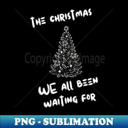 The Christmas We All Been Waiting For - Instant Sublimation Digital Download - Stunning Sublimation Graphics