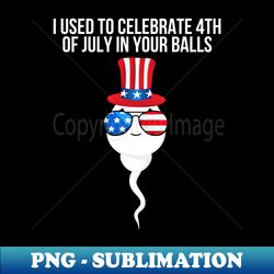 I used to celebrate 4th of july in your balls - Retro PNG Sublimation Digital Download - Transform Your Sublimation Creations