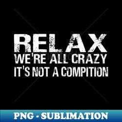relax we are all crazy its not a compition funny srcasm saying - professional sublimation digital download - enhance your apparel with stunning detail