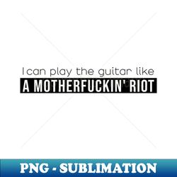 I can play the guitar like a motherfuckin riot - High-Resolution PNG Sublimation File - Bold & Eye-catching
