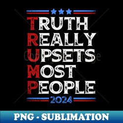 Truth Really Upsets Most People Trump 2024 - High-Resolution PNG Sublimation File - Unleash Your Inner Rebellion