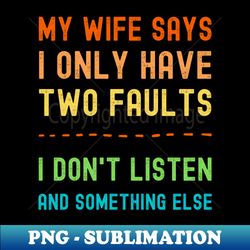 My Wife Says I Only Have Two Faults I Dont Listen And Something Else - Special Edition Sublimation PNG File - Add a Festive Touch to Every Day