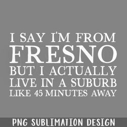 I Say Im From Fresno Humorous Typography Statement Design  PNG Download