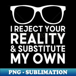 I Reject Your Reality and Substitute My Own - Modern Sublimation PNG File - Unleash Your Creativity