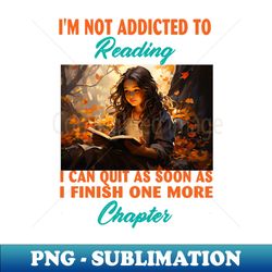 Im Not Addicted To Reading I Can Quit As Soon As I Finish One More Chapter - Elegant Sublimation PNG Download - Stunning Sublimation Graphics