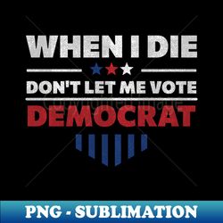 When I Die Dont Let Me Vote Democrat - Anti Democrat - Professional Sublimation Digital Download - Perfect for Personalization