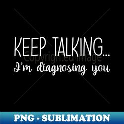 Keep Talking Im Diagnosing You Funny Gift - Premium Sublimation Digital Download - Bold & Eye-catching