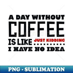 A day without coffee - PNG Transparent Sublimation File - Defying the Norms