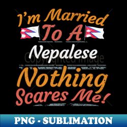 Im Married To A Nepalese Nothing Scares Me - Gift for Nepalese From Nepal AsiaSouthern Asia - Signature Sublimation PNG File - Perfect for Personalization