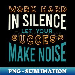Work Hard in Silence Let Your Success Make Noise - Elegant Sublimation PNG Download - Enhance Your Apparel with Stunning Detail
