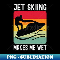 Jet Skiing Makes Me Wet Water Sports Gift - Unique Sublimation PNG Download - Boost Your Success with this Inspirational PNG Download