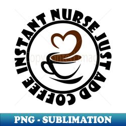 Instant Nurse Just Add Coffee - High-Resolution PNG Sublimation File - Vibrant and Eye-Catching Typography