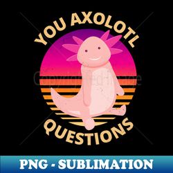 Funny and Cute You Axolotl Questions - PNG Transparent Digital Download File for Sublimation - Revolutionize Your Designs