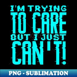 im trying to care but i just cant - special edition sublimation png file - vibrant and eye-catching typography