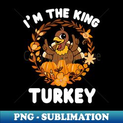 Im The King Turkey Funny Turkey Day Gift - Modern Sublimation PNG File - Unleash Your Creativity