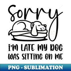 Sorry Im Late My Dog Was Sitting On Me  Cool Funny Dog - Elegant Sublimation PNG Download - Create with Confidence