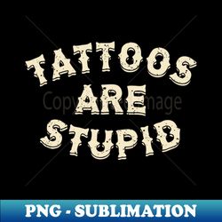 Tattoos Are Stupid Sarcastic Ink Addict Tattooed - High-Resolution PNG Sublimation File - Defying the Norms