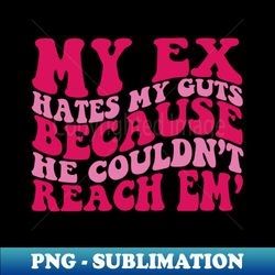 my ex hates my guts because he couldnt reach em - sublimation-ready png file - spice up your sublimation projects