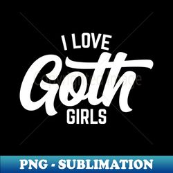 I love Goth Girls - PNG Transparent Digital Download File for Sublimation - Stunning Sublimation Graphics