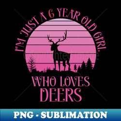 6 Year Old Birthday Im Just A 6 Year Old Girl Who Loves Deers - Stylish Sublimation Digital Download - Defying the Norms
