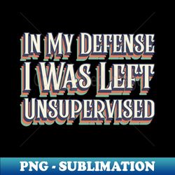 In My Defense I Was Left Unsupervised - Elegant Sublimation PNG Download - Boost Your Success with this Inspirational PNG Download