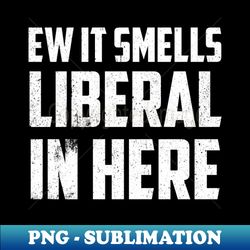 Ew It Smells Liberal In Here Anti Liberal Democtrat Funny Political - Trendy Sublimation Digital Download - Perfect for Sublimation Mastery