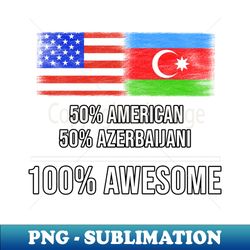 50 American 50 Azerbaijani 100 Awesome - Gift for Azerbaijani Heritage From Azerbaijan - PNG Sublimation Digital Download - Enhance Your Apparel with Stunning Detail