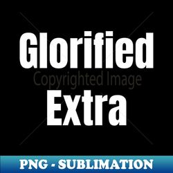 Glorified Extra - Premium Sublimation Digital Download - Bring Your Designs to Life