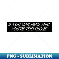 If you can read this youre too close bumper sticker - Trendy Sublimation Digital Download - Create with Confidence