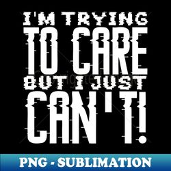 im trying to care but i just cant - exclusive png sublimation download - spice up your sublimation projects