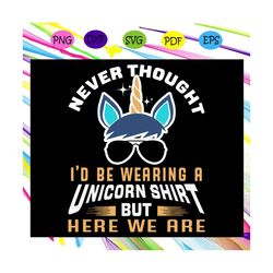 Never thought I'd be wearing a unicorn shirt but here we are , unicorn svg, unicorn, unicorn gift, unicorn clipart, unic