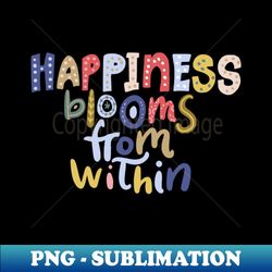 Happiness Blooms From within - Unique Sublimation PNG Download - Perfect for Sublimation Mastery