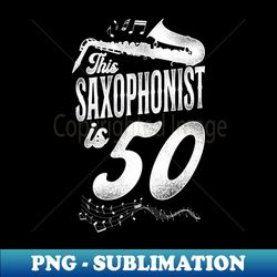 This Saxophonist Is 50 Saxophone Design Saxophonists 50th Birthday - Sublimation-Ready PNG File - Unleash Your Creativity