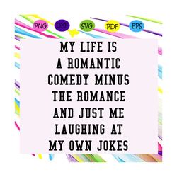 My life is a romantic comedy minus the romance and just me laughing at my own jokes , romantic, romantic svg, best gift