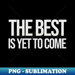 The Best is yet to Come - Premium PNG Sublimation File - Capture Imagination with Every Detail