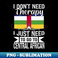 i dont need therapy i just need to go to central african - decorative sublimation png file - bring your designs to life