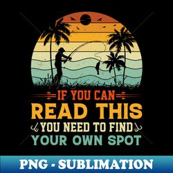 If You can Read This you Need to Find Your Own Spot fishing - Trendy Sublimation Digital Download - Defying the Norms