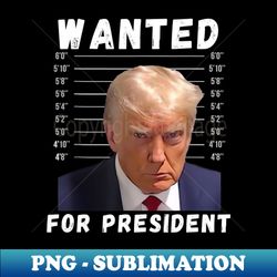 Wanted For President 2024 - Trump Mugshot - PNG Transparent Sublimation File - Transform Your Sublimation Creations